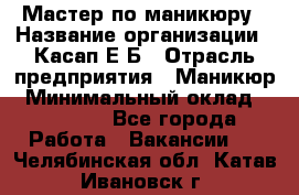 Мастер по маникюру › Название организации ­ Касап Е.Б › Отрасль предприятия ­ Маникюр › Минимальный оклад ­ 15 000 - Все города Работа » Вакансии   . Челябинская обл.,Катав-Ивановск г.